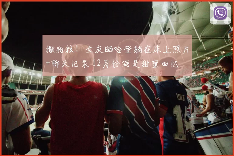 撒狗粮！女友晒哈登躺在床上照片+聊天记录 12月份满是甜蜜回忆