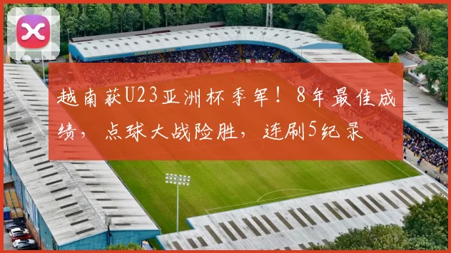 越南获U23亚洲杯季军!8年最佳成绩,点球大战险胜,连刷5纪录