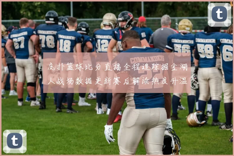 虎扑篮球比分直播全程追踪掘金湖人战场数据更新赛后解读热度升温