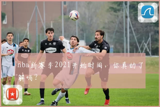 nba新赛季2021开始时间，你真的了解吗？