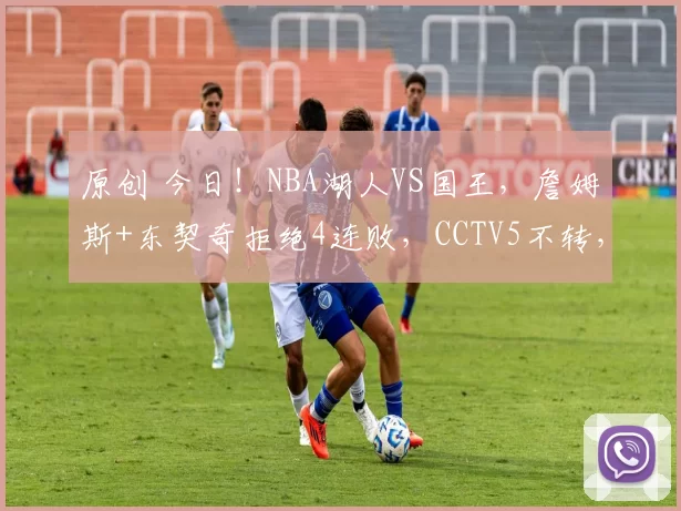 原创 今日！NBA湖人VS国王，詹姆斯+东契奇拒绝4连败，CCTV5不转，3大平台直播