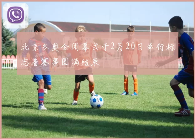 北京冬奥会闭幕式于2月20日举行标志着赛事圆满结束