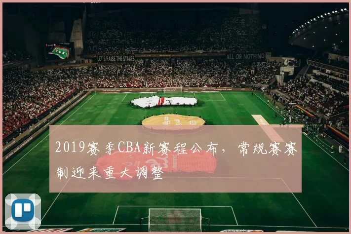 2019赛季CBA新赛程公布,常规赛赛制迎来重大调整