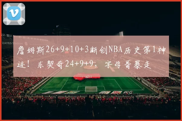 詹姆斯26+9+10+3断创NBA历史第1神迹！东契奇24+9+9，字母哥暴走