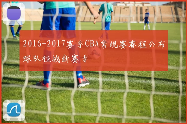 2016-2017赛季CBA常规赛赛程公布球队征战新赛季
