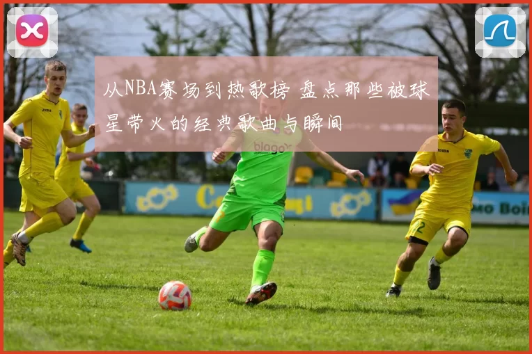 从NBA赛场到热歌榜 盘点那些被球星带火的经典歌曲与瞬间