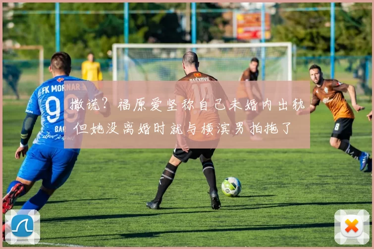 撒谎？福原爱坚称自己未婚内出轨 但她没离婚时就与横滨男拍拖了