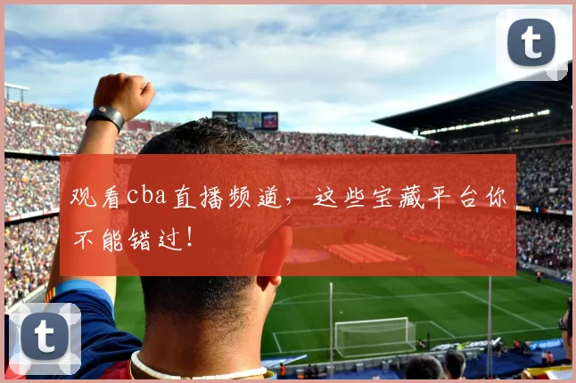 观看cba直播频道,这些宝藏平台你不能错过!