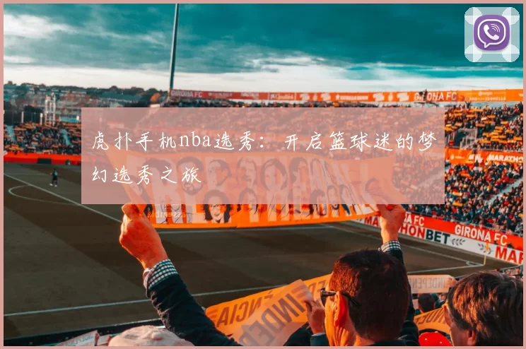 虎扑手机nba选秀：开启篮球迷的梦幻选秀之旅