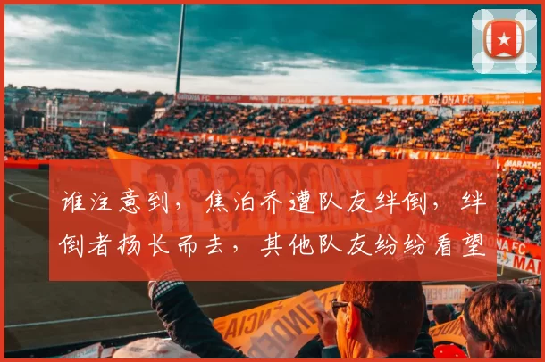 谁注意到,焦泊乔遭队友绊倒,绊倒者扬长而去,其他队友纷纷看望