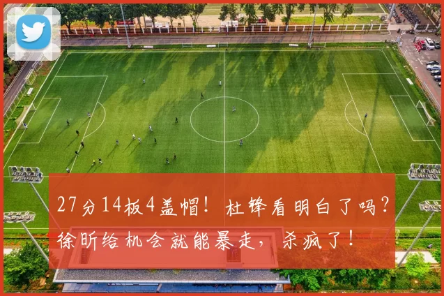 27分14板4盖帽！杜锋看明白了吗？徐昕给机会就能暴走，杀疯了！