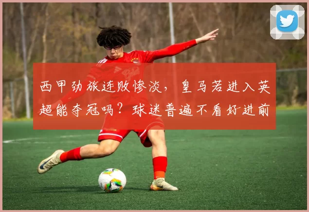 西甲劲旅连败惨淡,皇马若进入英超能夺冠吗?球迷普遍不看好进前五_欧冠_欧冠_皇家马德里