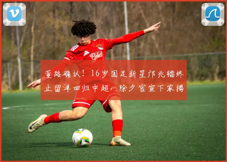 董路确认！16岁国足新星邝兆镭终止留洋回归中超，除夕官宣下家揭晓_球员_中国_生涯