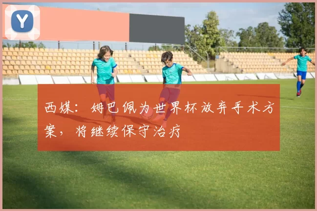 西媒：姆巴佩为世界杯放弃手术方案，将继续保守治疗