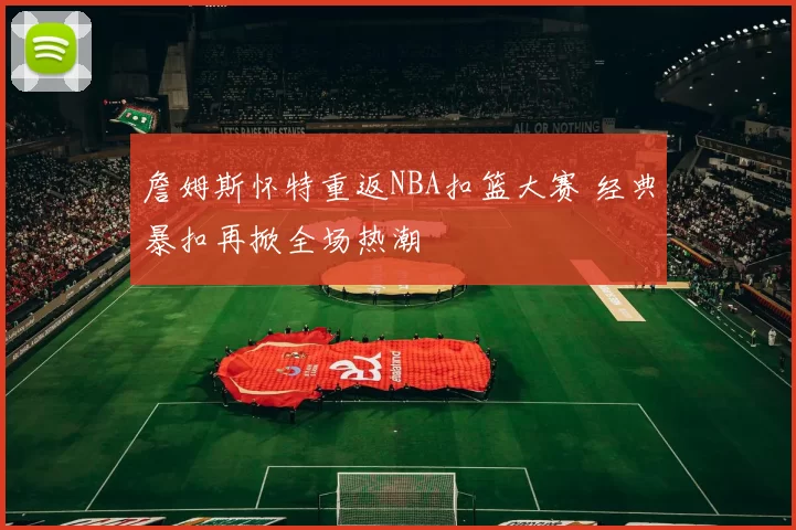 詹姆斯怀特重返NBA扣篮大赛 经典暴扣再掀全场热潮