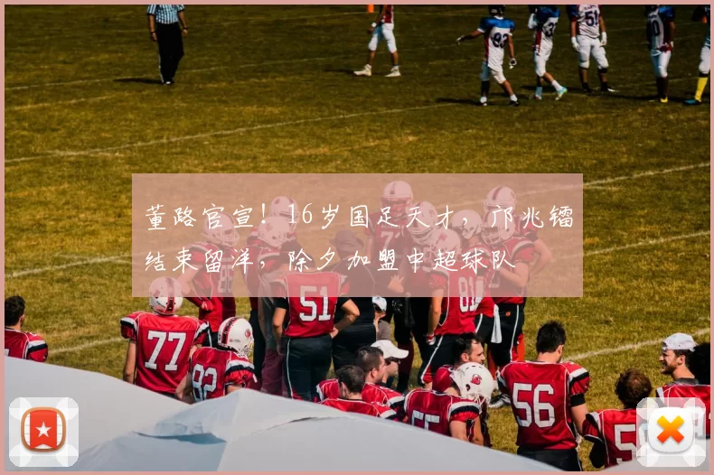 董路官宣！16岁国足天才，邝兆镭结束留洋，除夕加盟中超球队