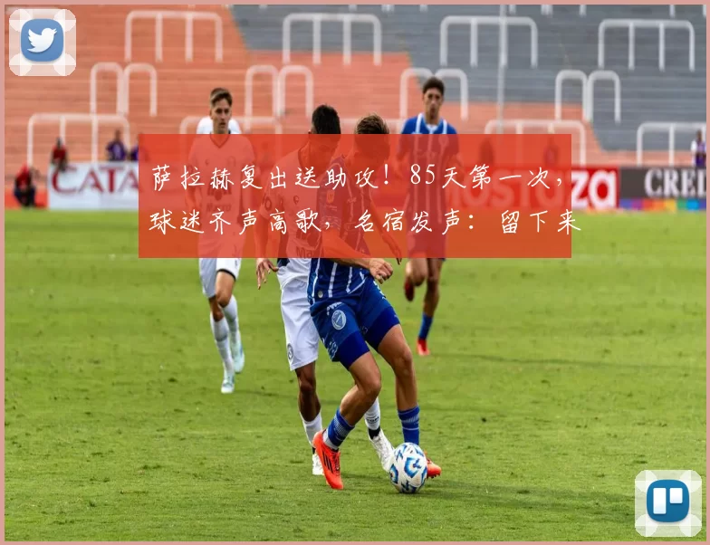 萨拉赫复出送助攻！85天第一次，球迷齐声高歌，名宿发声：留下来