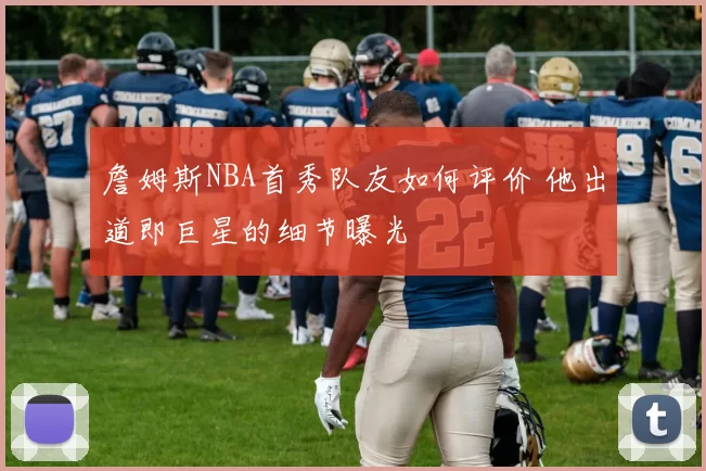 詹姆斯NBA首秀队友如何评价 他出道即巨星的细节曝光