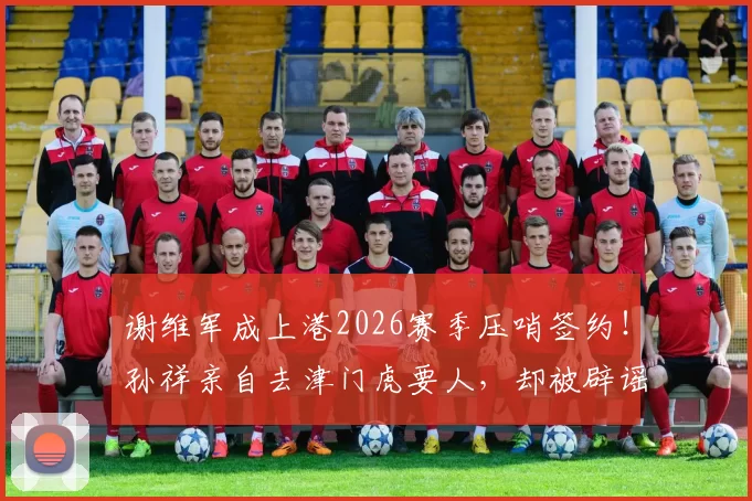 谢维军成上港2026赛季压哨签约！孙祥亲自去津门虎要人，却被辟谣_中卫_穆斯卡特_蒋光太