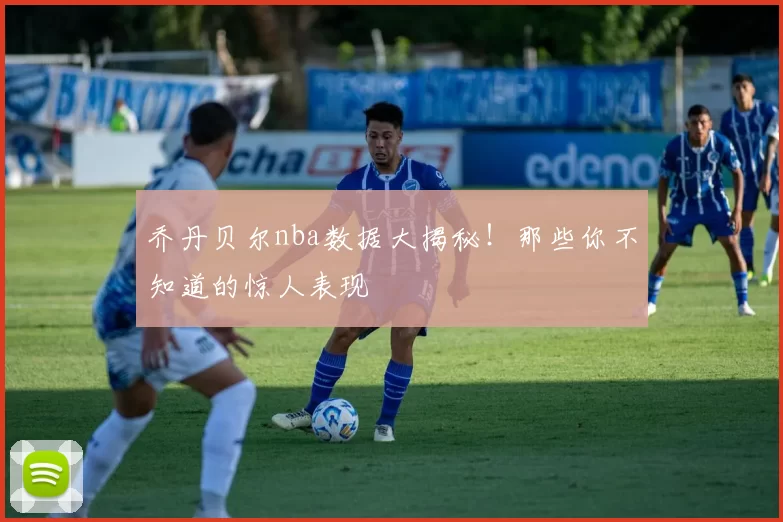 乔丹贝尔nba数据大揭秘！那些你不知道的惊人表现