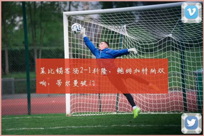 莱比锡客场2-1科隆，鲍姆加特纳双响，蒂尔曼破门