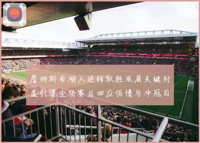 詹姆斯率湖人逆转取胜浓眉关键封盖引爆全场赛后回应伤情与冲冠目标