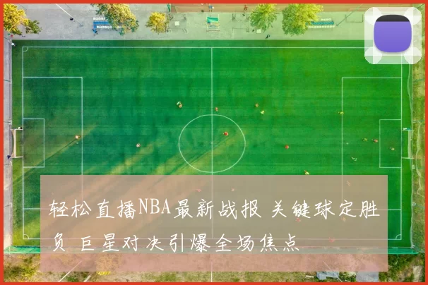 轻松直播NBA最新战报 关键球定胜负 巨星对决引爆全场焦点