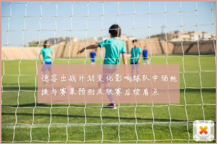 德容出战计划变化影响球队中场轮换与赛果预测及联赛后续看点