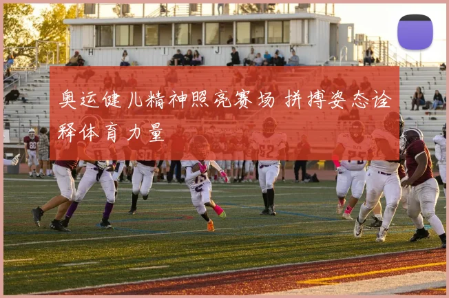 奥运健儿精神照亮赛场 拼搏姿态诠释体育力量