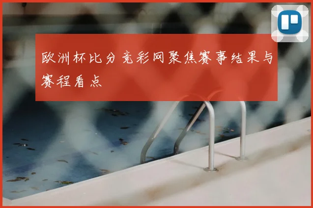 欧洲杯比分竞彩网聚焦赛事结果与赛程看点