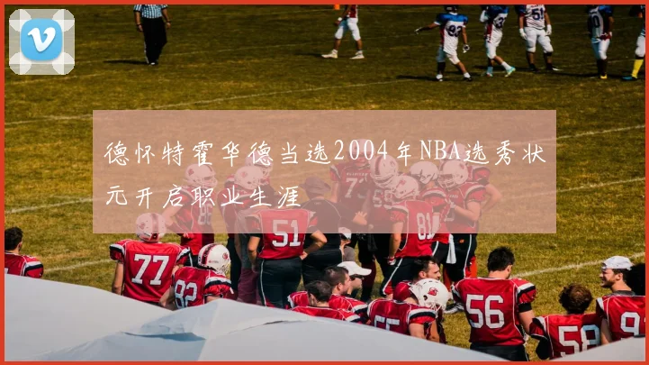 德怀特霍华德当选2004年NBA选秀状元开启职业生涯