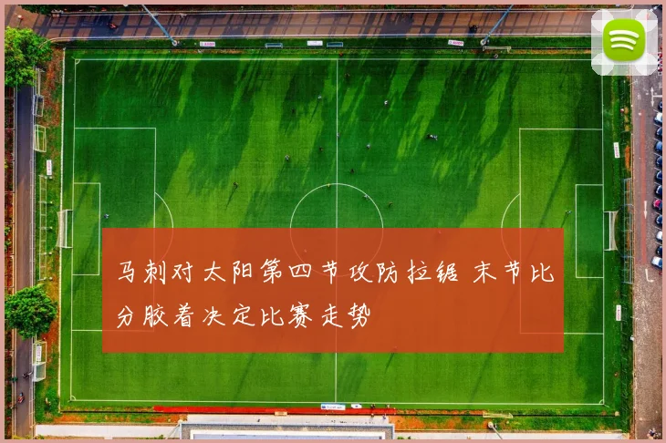 马刺对太阳第四节攻防拉锯 末节比分胶着决定比赛走势