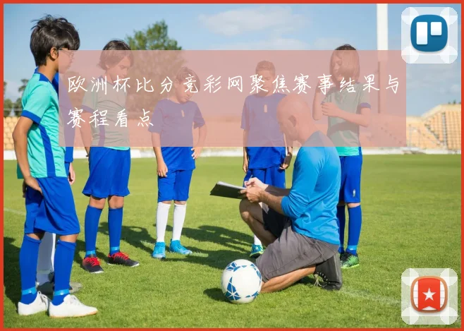 欧洲杯比分竞彩网聚焦赛事结果与赛程看点
