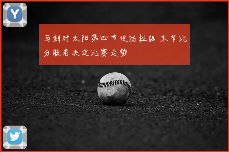 马刺对太阳第四节攻防拉锯 末节比分胶着决定比赛走势