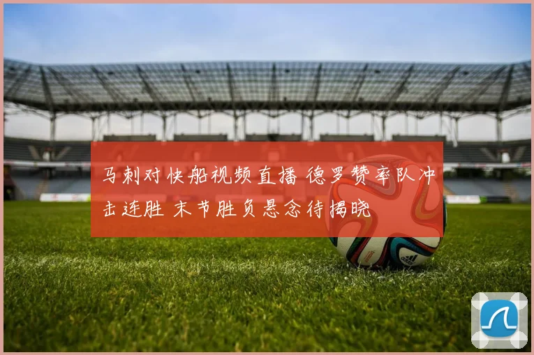 马刺对快船视频直播 德罗赞率队冲击连胜 末节胜负悬念待揭晓