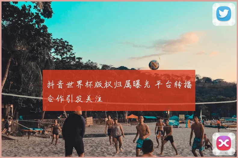 抖音世界杯版权归属曝光 平台转播合作引发关注
