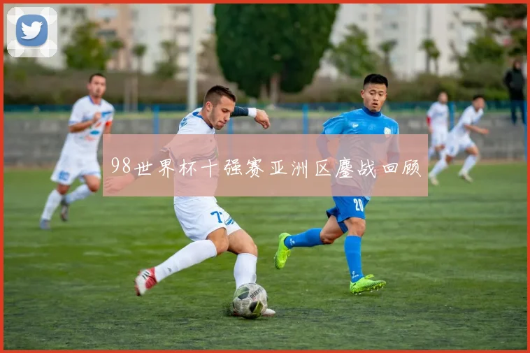 98世界杯十强赛亚洲区鏖战回顾