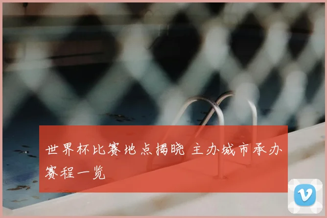 世界杯比赛地点揭晓 主办城市承办赛程一览