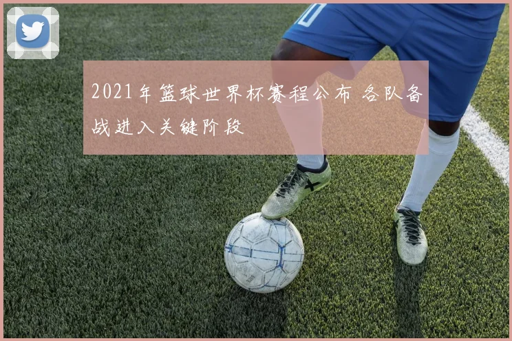 2021年篮球世界杯赛程公布 各队备战进入关键阶段