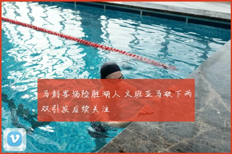 马刺客场险胜湖人 文班亚马砍下两双引发后续关注