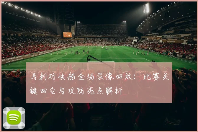 马刺对快船全场录像回放：比赛关键回合与攻防亮点解析