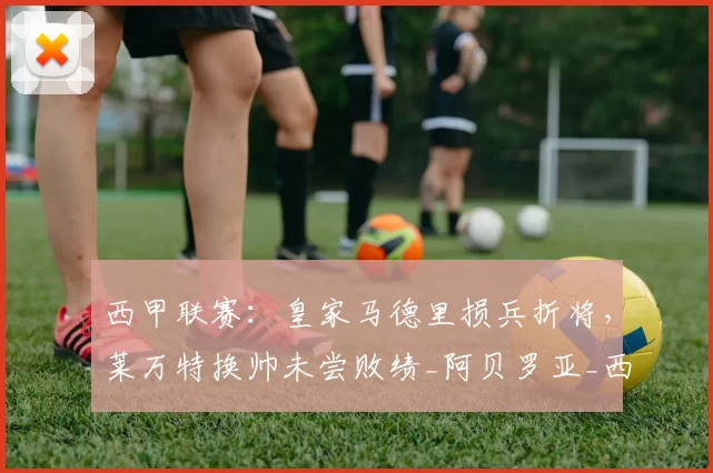 西甲联赛:皇家马德里损兵折将,莱万特换帅未尝败绩_阿贝罗亚_西班牙人_哈维阿隆索