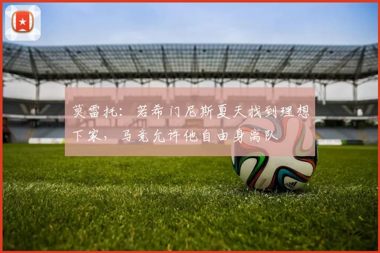 莫雷托:若希门尼斯夏天找到理想下家,马竞允许他自由身离队