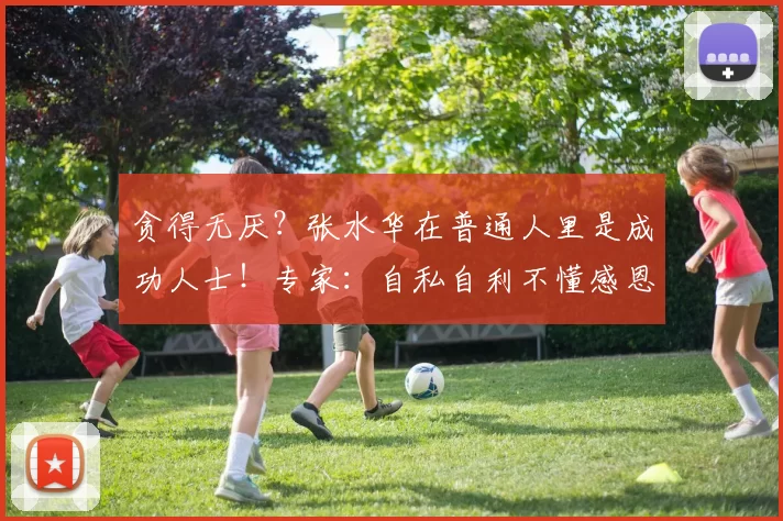 贪得无厌？张水华在普通人里是成功人士！专家：自私自利不懂感恩