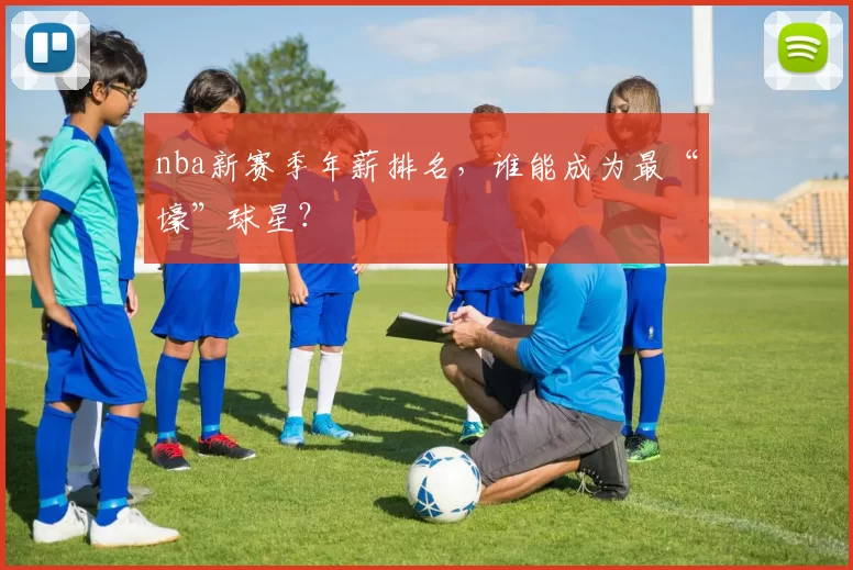 nba新赛季年薪排名,谁能成为最“壕”球星?