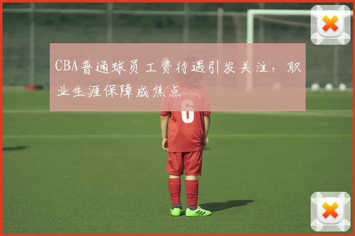 CBA普通球员工资待遇引发关注,职业生涯保障成焦点