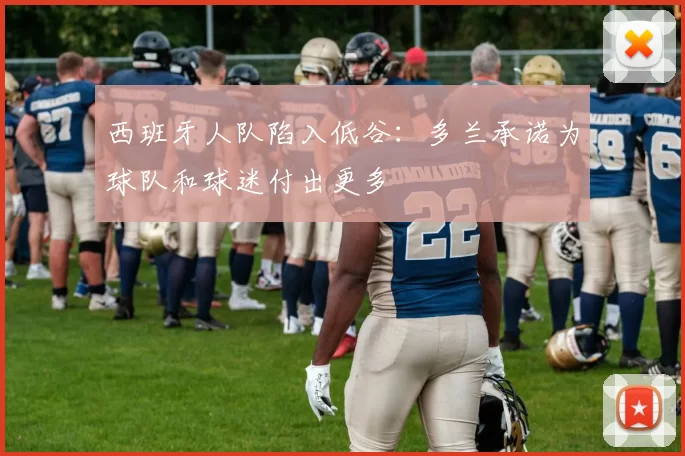 西班牙人队陷入低谷:多兰承诺为球队和球迷付出更多