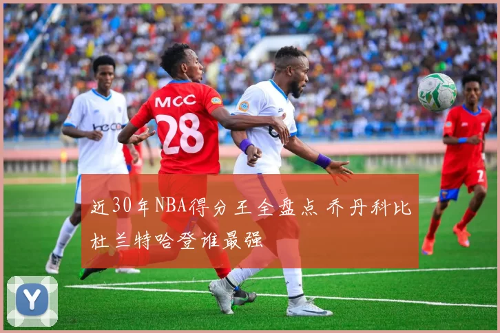 近30年NBA得分王全盘点 乔丹科比杜兰特哈登谁最强