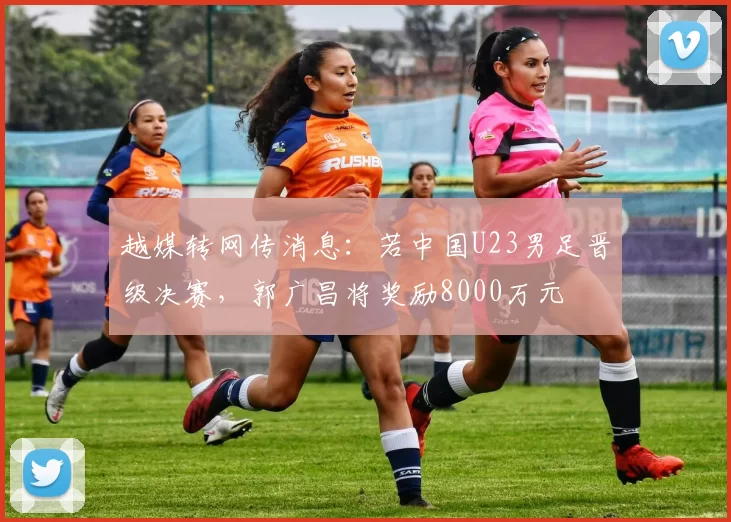 越媒转网传消息：若中国U23男足晋级决赛，郭广昌将奖励8000万元