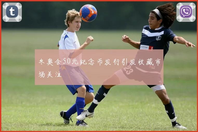 冬奥会50元纪念币发行引发收藏市场关注